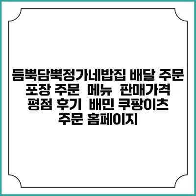 듬뿍담뿍정가네밥집 배달 주문 | 포장 주문 | 메뉴 | 판매가격 | 평점 후기 | 배민 쿠팡이츠 주문 홈페이지